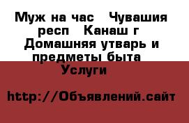 Муж на час - Чувашия респ., Канаш г. Домашняя утварь и предметы быта » Услуги   